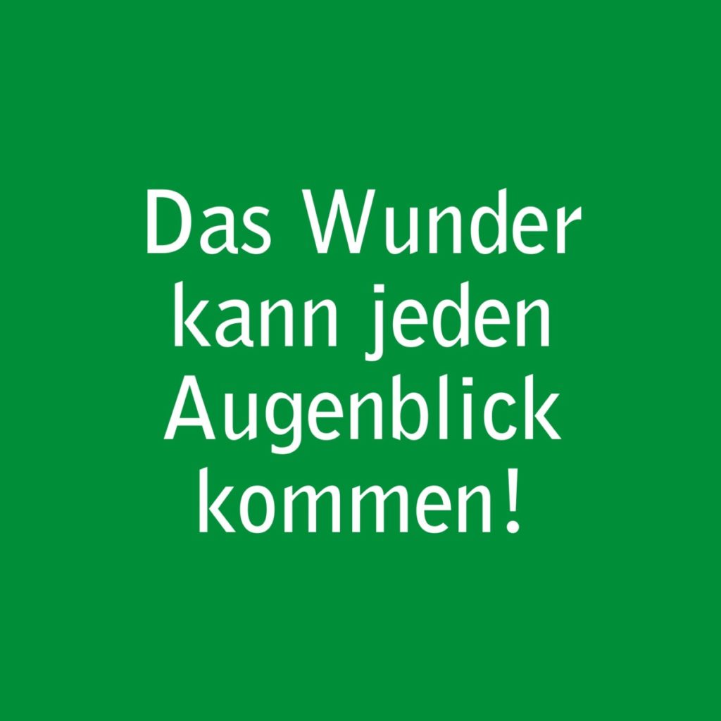 Das Wunder kann jeden Augenblick kommen!